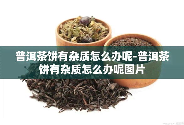 普洱茶饼有杂质怎么办呢-普洱茶饼有杂质怎么办呢图片