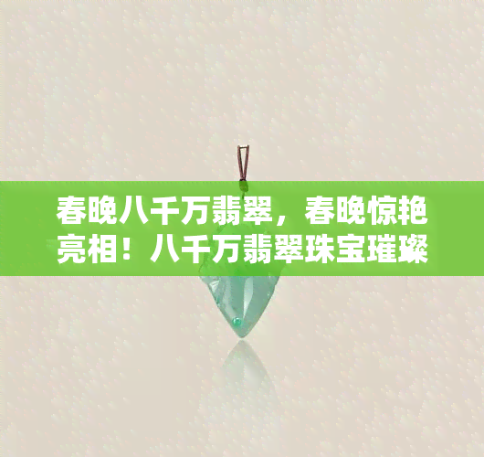 春晚八千万翡翠，春晚惊艳亮相！八千万翡翠珠宝璀璨夺目，令人叹为观止！