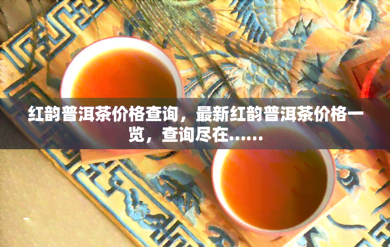 红韵普洱茶价格查询，最新红韵普洱茶价格一览，查询尽在……