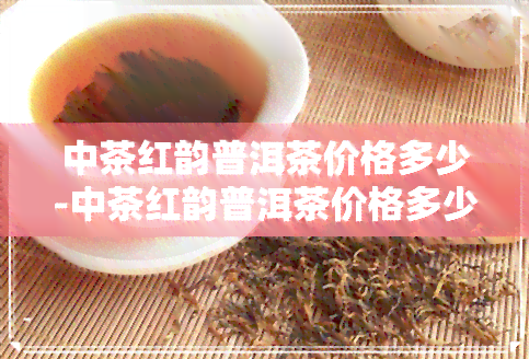 中茶红韵普洱茶价格多少-中茶红韵普洱茶价格多少钱一盒