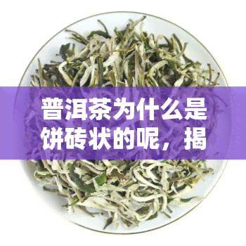 普洱茶为什么是饼砖状的呢，揭秘普洱茶的特殊形态：为何它是饼砖状的？