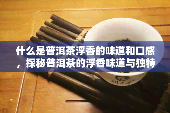 什么是普洱茶浮香的味道和口感，探秘普洱茶的浮香味道与独特口感