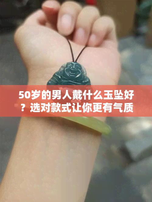 50岁的男人戴什么玉坠好？选对款式让你更有气质！