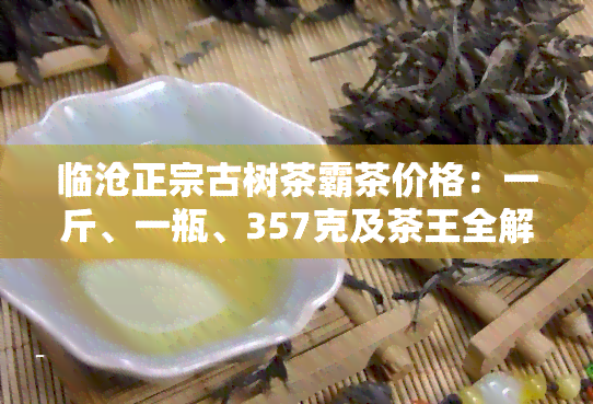 临沧正宗古树茶霸茶价格：一斤、一瓶、357克及茶王全解析