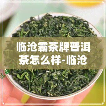 临沧霸茶牌普洱茶怎么样-临沧霸茶牌普洱茶怎么样知乎