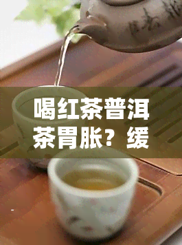 喝红茶普洱茶胃胀？缓解方法大揭秘！