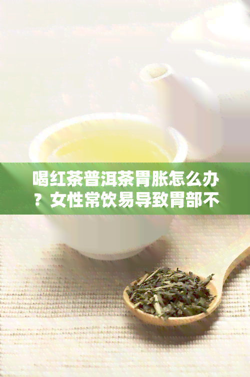 喝红茶普洱茶胃胀怎么办？女性常饮易导致胃部不适，普洱茶对胃有刺激性，需适量饮用或选择其他饮品。