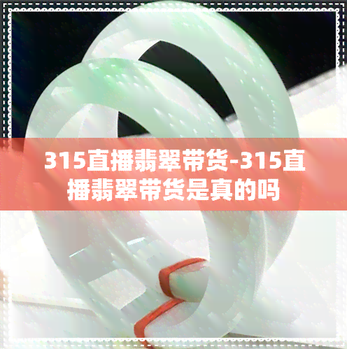 315直播翡翠带货-315直播翡翠带货是真的吗