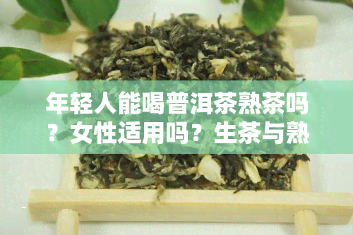 年轻人能喝普洱茶熟茶吗？女性适用吗？生茶与熟茶有何区别？