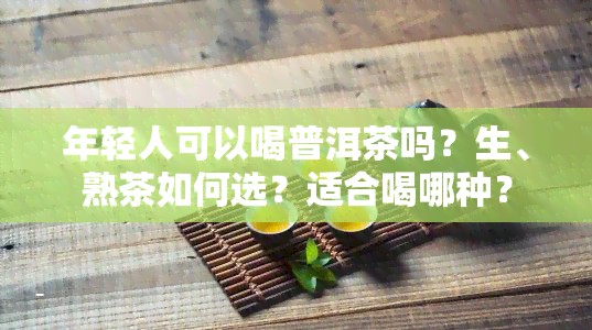 年轻人可以喝普洱茶吗？生、熟茶如何选？适合喝哪种？