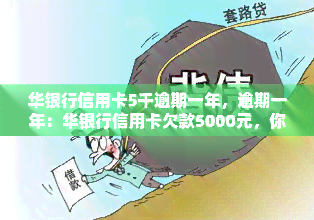 华银行信用卡5千逾期一年，逾期一年：华银行信用卡欠款5000元，你该怎么做？