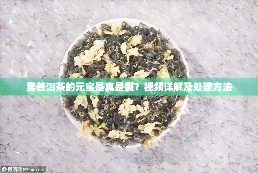 卖普洱茶的元宝是真是假？视频详解及处理方法