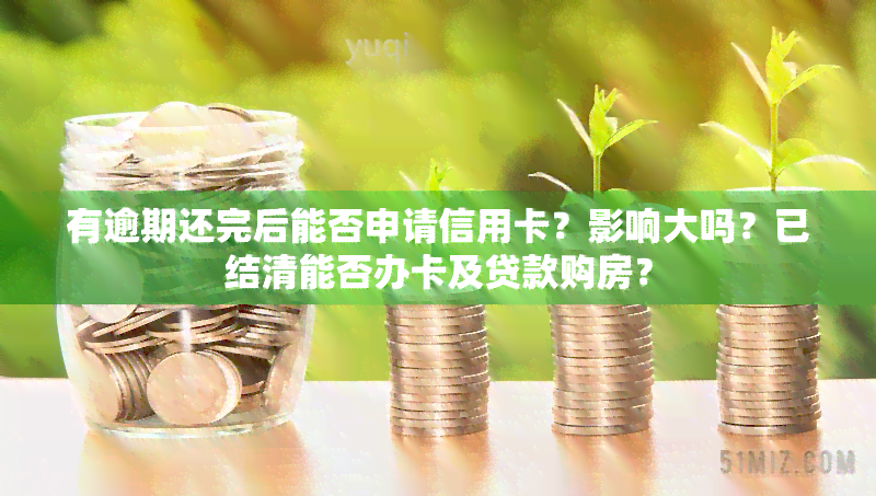 有逾期还完后能否申请信用卡？影响大吗？已结清能否办卡及贷款购房？