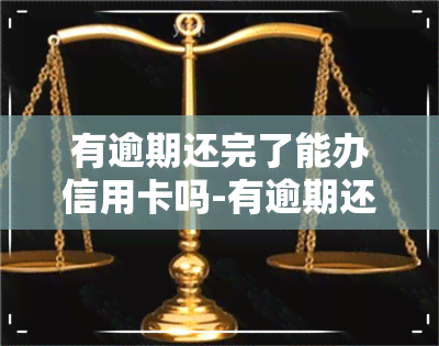 有逾期还完了能办信用卡吗-有逾期还完了能办信用卡吗知乎