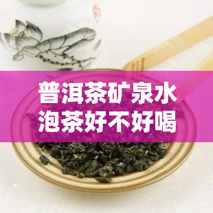 普洱茶矿泉水泡茶好不好喝，探讨：用普洱茶矿泉水泡茶，口感如何？