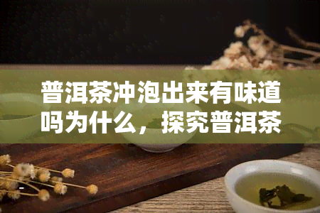 普洱茶冲泡出来有味道吗为什么，探究普洱茶的口感奥秘：为何冲泡后会有独特的味道？