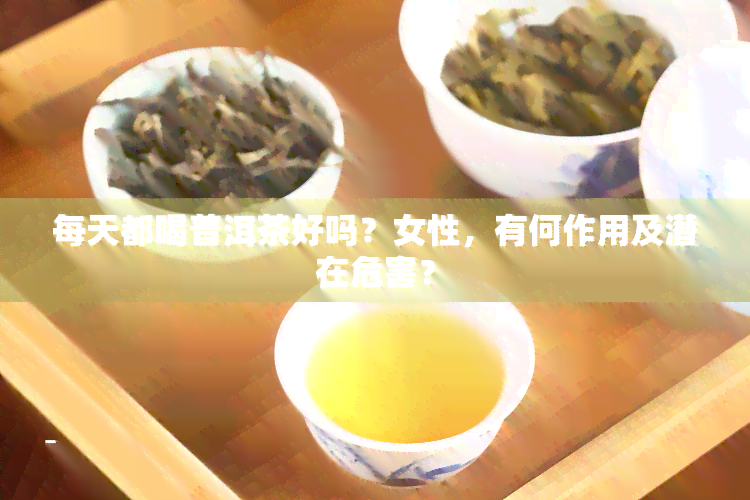 每天都喝普洱茶好吗？女性，有何作用及潜在危害？