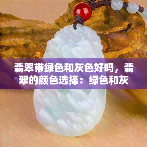 翡翠带绿色和灰色好吗，翡翠的颜色选择：绿色和灰色的搭配是否合适？