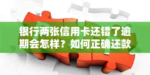 银行两张信用卡还错了逾期会怎样？如何正确还款避免问题发生？