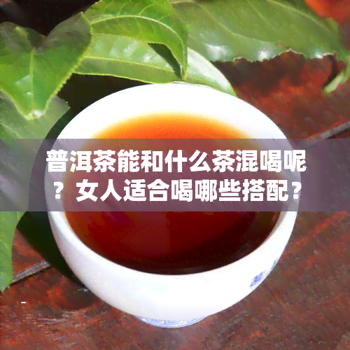 普洱茶能和什么茶混喝呢？女人适合喝哪些搭配？