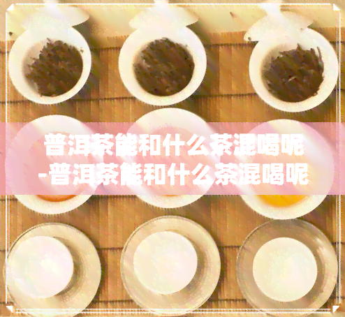 普洱茶能和什么茶混喝呢-普洱茶能和什么茶混喝呢女生