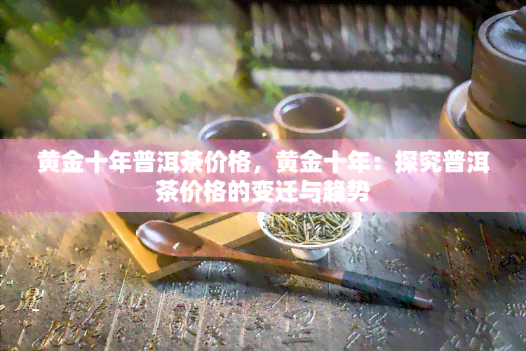 黄金十年普洱茶价格，黄金十年：探究普洱茶价格的变迁与趋势