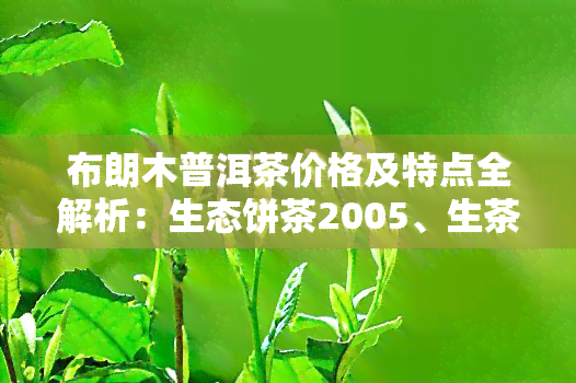 布朗木普洱茶价格及特点全解析：生态饼茶2005、生茶口感与老树价格比较