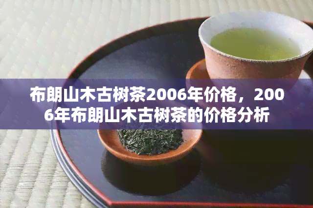 布朗山木古树茶2006年价格，2006年布朗山木古树茶的价格分析