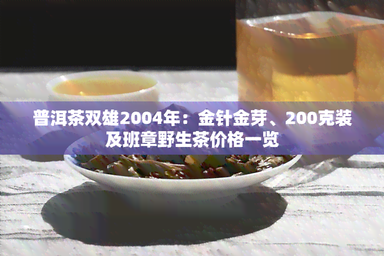 普洱茶双雄2004年：金针金芽、200克装及班章野生茶价格一览