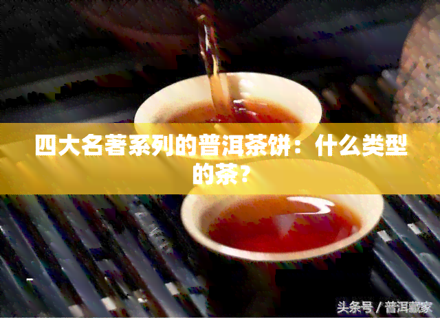 四大名著系列的普洱茶饼：什么类型的茶？