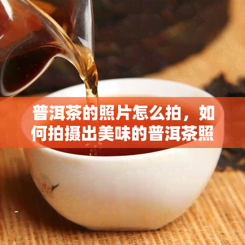 普洱茶的照片怎么拍，如何拍摄出美味的普洱茶照片？