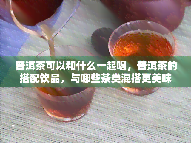 普洱茶可以和什么一起喝，普洱茶的搭配饮品，与哪些茶类混搭更美味？