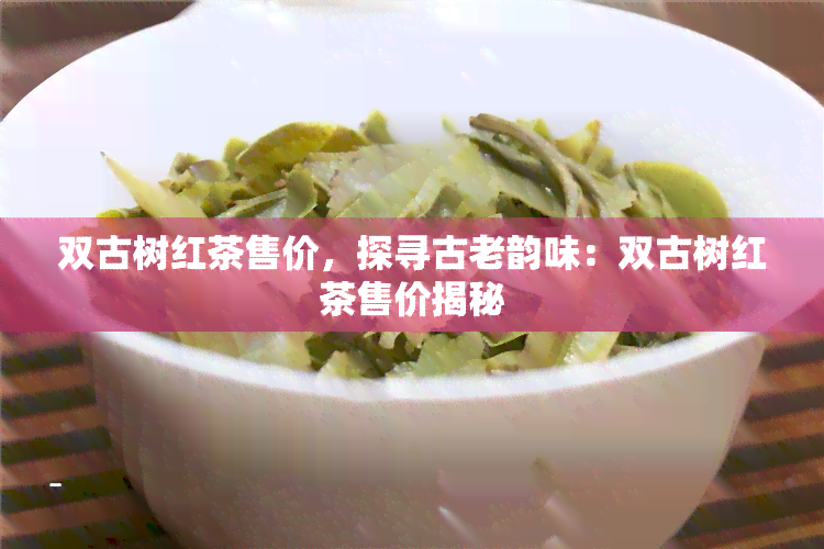 双古树红茶售价，探寻古老韵味：双古树红茶售价揭秘