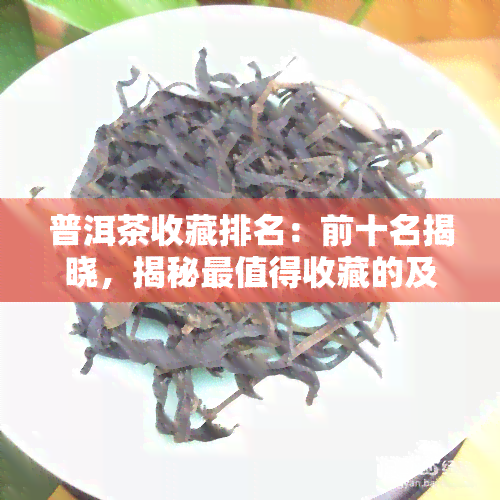 普洱茶收藏排名：前十名揭晓，揭秘最值得收藏的及十大名家