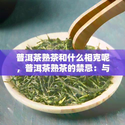 普洱茶熟茶和什么相克呢，普洱茶熟茶的禁忌：与哪些食物不能一起食用？