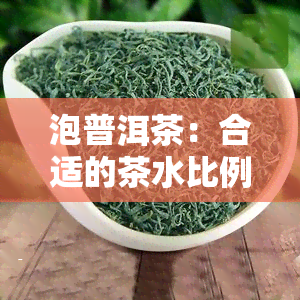 泡普洱茶：合适的茶水比例及用水度是多少？