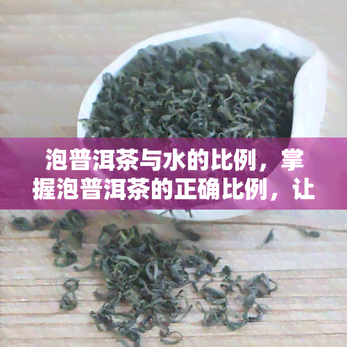 泡普洱茶与水的比例，掌握泡普洱茶的正确比例，让你品味出更好的口感！