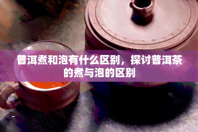 普洱煮和泡有什么区别，探讨普洱茶的煮与泡的区别