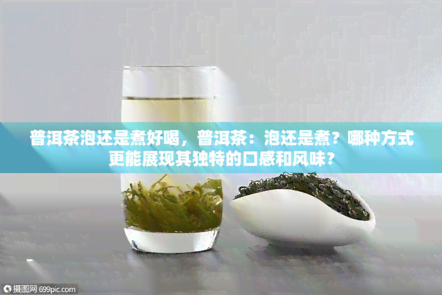 普洱茶泡还是煮好喝，普洱茶：泡还是煮？哪种方式更能展现其独特的口感和风味？