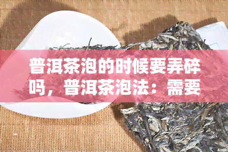 普洱茶泡的时候要弄碎吗，普洱茶泡法：需要将茶叶弄碎吗？