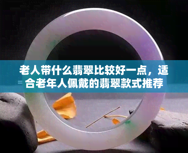 老人带什么翡翠比较好一点，适合老年人佩戴的翡翠款式推荐