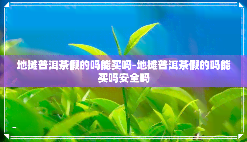 地摊普洱茶假的吗能买吗-地摊普洱茶假的吗能买吗安全吗