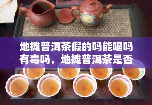 地摊普洱茶假的吗能喝吗有吗，地摊普洱茶是否为假货？能否安全饮用？是否有？