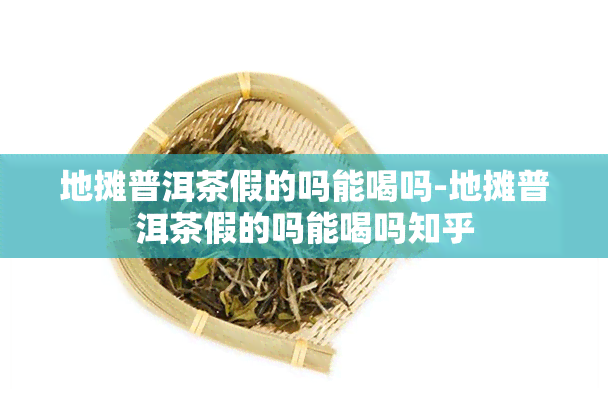 地摊普洱茶假的吗能喝吗-地摊普洱茶假的吗能喝吗知乎