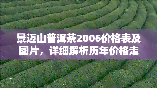 景迈山普洱茶2006价格表及图片，详细解析历年价格走势