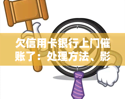 欠信用卡银行上门催账了：处理方法、影响及真实经历分享