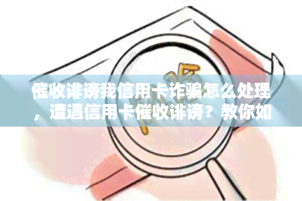 诽谤我信用卡诈骗怎么处理，遭遇信用卡诽谤？教你如何应对诈骗指控