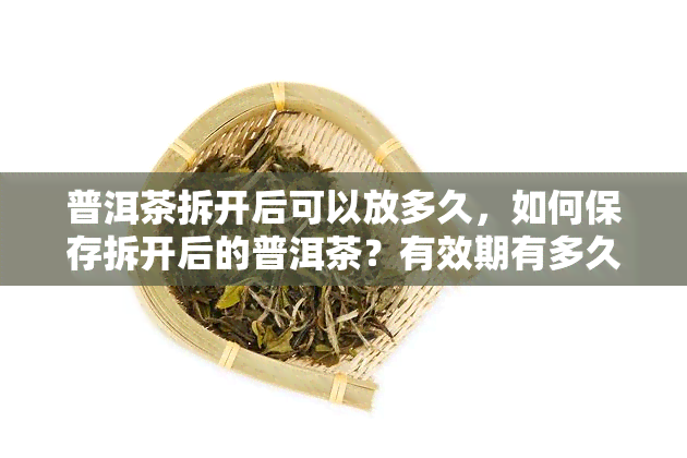 普洱茶拆开后可以放多久，如何保存拆开后的普洱茶？有效期有多久？