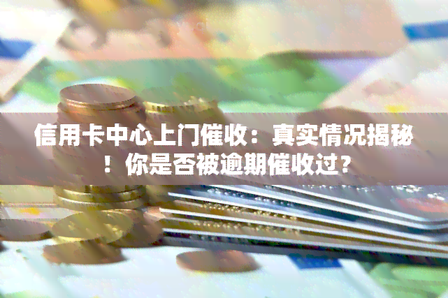 信用卡中心上门：真实情况揭秘！你是否被逾期过？