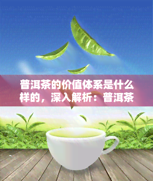 普洱茶的价值体系是什么样的，深入解析：普洱茶的价值体系